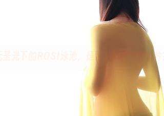 无圣光下的ROSI泳池，是要多戏水才能出片？