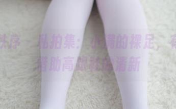 少女秩序 – 私拍集：小满的裸足，有种不借助高跟鞋的清新